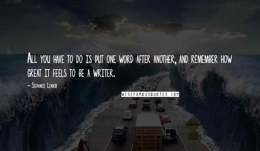 Stephanie Lennox Quotes: All you have to do is put one word after another, and remember how great it feels to be a writer.