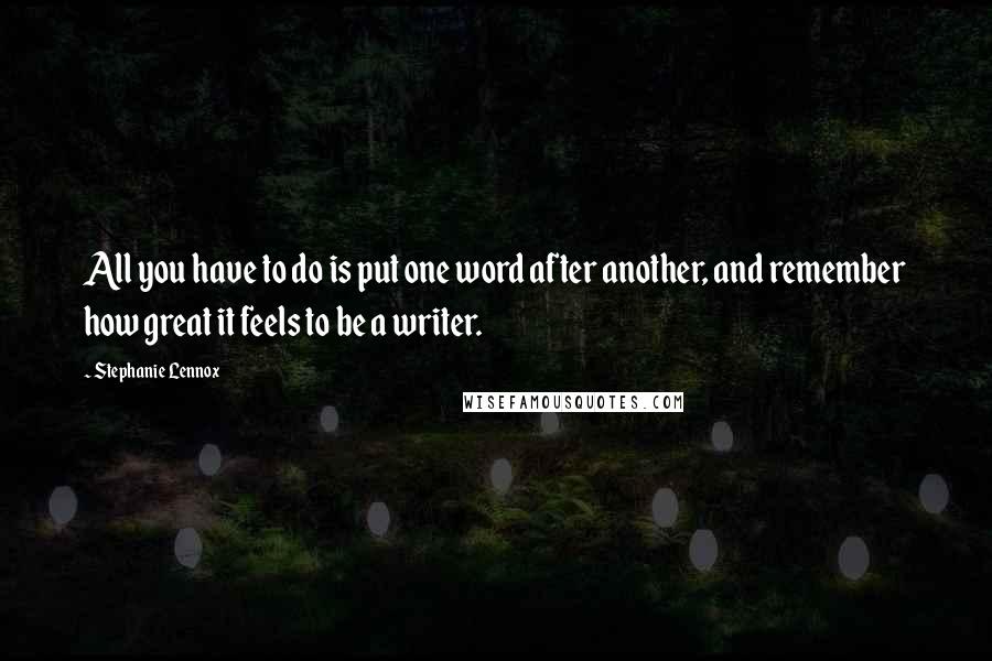 Stephanie Lennox Quotes: All you have to do is put one word after another, and remember how great it feels to be a writer.