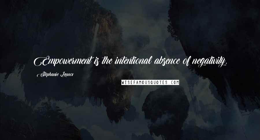 Stephanie Lennox Quotes: Empowerment is the intentional absence of negativity.