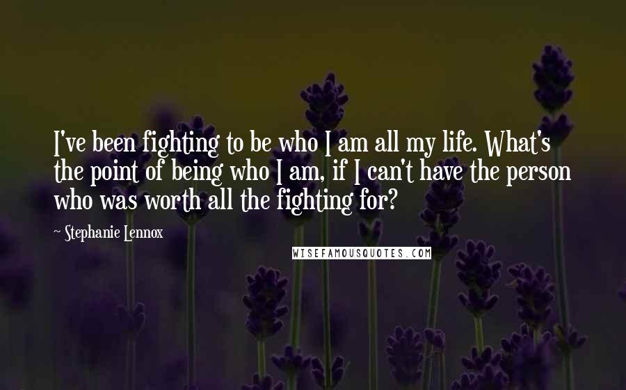 Stephanie Lennox Quotes: I've been fighting to be who I am all my life. What's the point of being who I am, if I can't have the person who was worth all the fighting for?