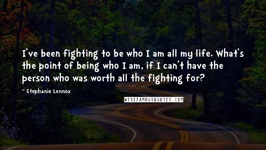 Stephanie Lennox Quotes: I've been fighting to be who I am all my life. What's the point of being who I am, if I can't have the person who was worth all the fighting for?