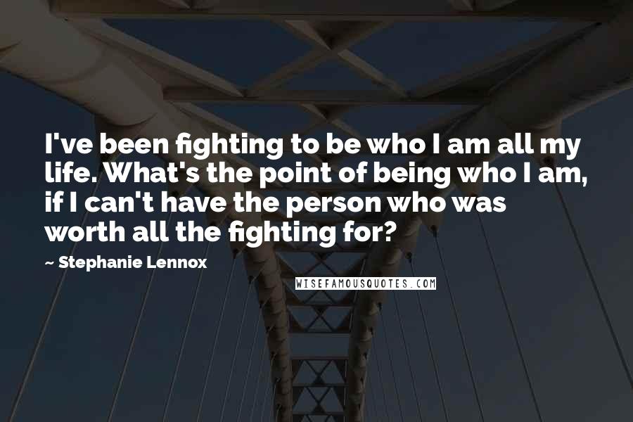 Stephanie Lennox Quotes: I've been fighting to be who I am all my life. What's the point of being who I am, if I can't have the person who was worth all the fighting for?