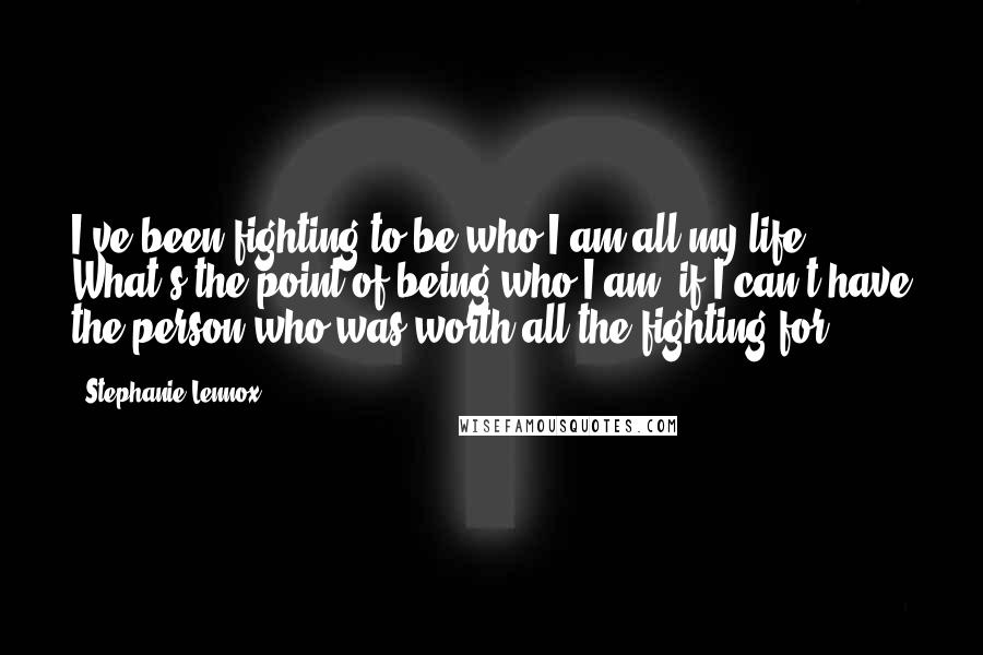 Stephanie Lennox Quotes: I've been fighting to be who I am all my life. What's the point of being who I am, if I can't have the person who was worth all the fighting for?