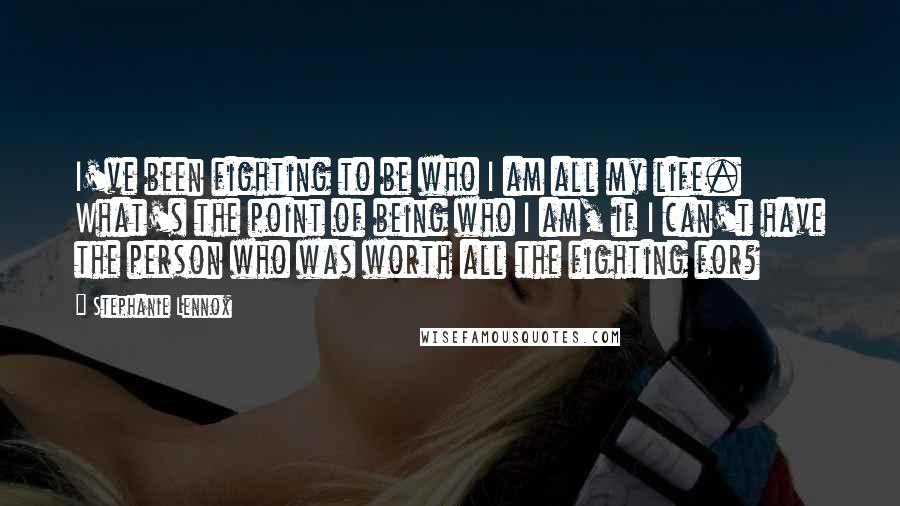 Stephanie Lennox Quotes: I've been fighting to be who I am all my life. What's the point of being who I am, if I can't have the person who was worth all the fighting for?