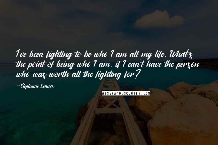 Stephanie Lennox Quotes: I've been fighting to be who I am all my life. What's the point of being who I am, if I can't have the person who was worth all the fighting for?