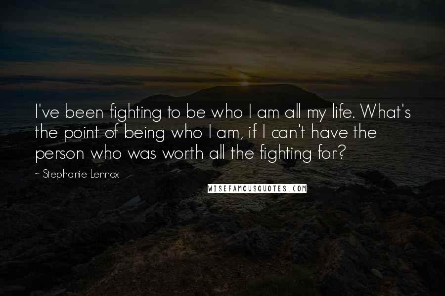 Stephanie Lennox Quotes: I've been fighting to be who I am all my life. What's the point of being who I am, if I can't have the person who was worth all the fighting for?