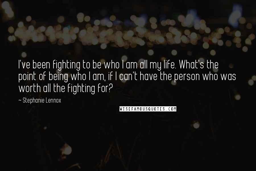 Stephanie Lennox Quotes: I've been fighting to be who I am all my life. What's the point of being who I am, if I can't have the person who was worth all the fighting for?