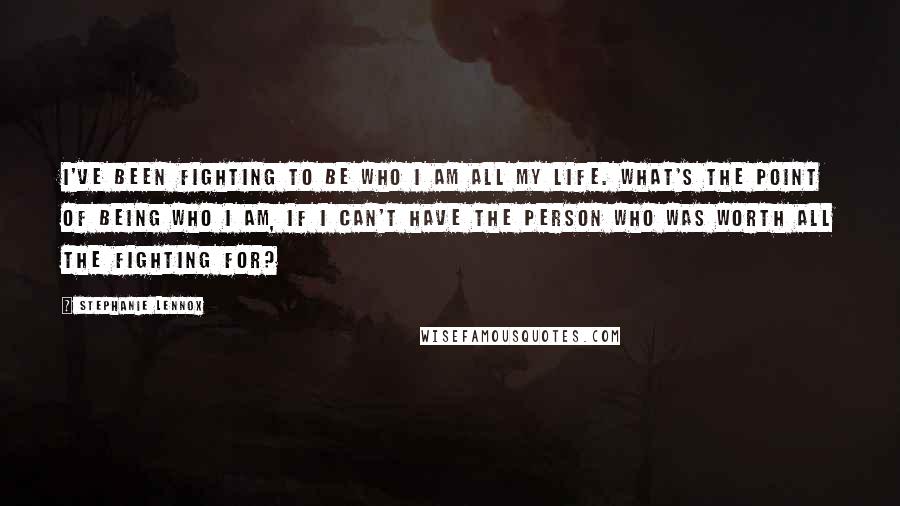 Stephanie Lennox Quotes: I've been fighting to be who I am all my life. What's the point of being who I am, if I can't have the person who was worth all the fighting for?