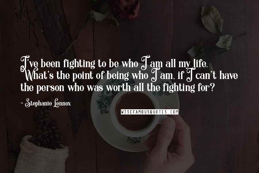 Stephanie Lennox Quotes: I've been fighting to be who I am all my life. What's the point of being who I am, if I can't have the person who was worth all the fighting for?