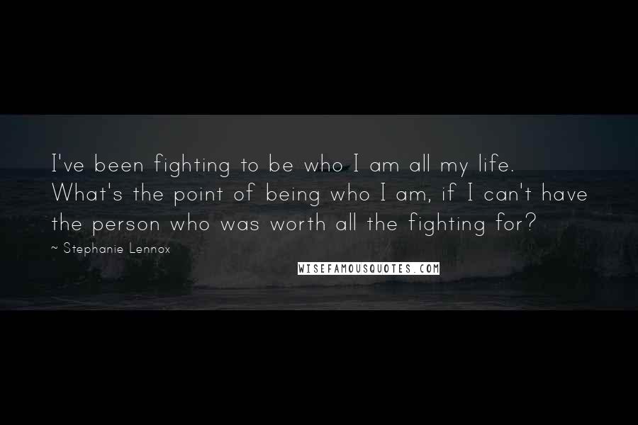 Stephanie Lennox Quotes: I've been fighting to be who I am all my life. What's the point of being who I am, if I can't have the person who was worth all the fighting for?