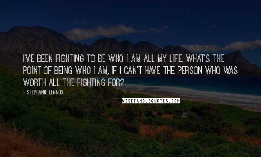 Stephanie Lennox Quotes: I've been fighting to be who I am all my life. What's the point of being who I am, if I can't have the person who was worth all the fighting for?