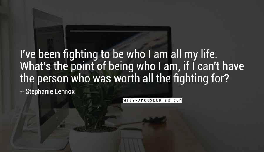 Stephanie Lennox Quotes: I've been fighting to be who I am all my life. What's the point of being who I am, if I can't have the person who was worth all the fighting for?