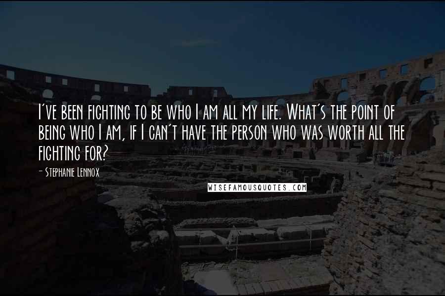 Stephanie Lennox Quotes: I've been fighting to be who I am all my life. What's the point of being who I am, if I can't have the person who was worth all the fighting for?