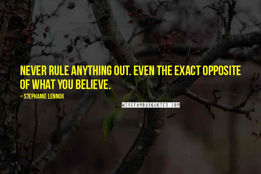 Stephanie Lennox Quotes: Never rule anything out. Even the exact opposite of what you believe.