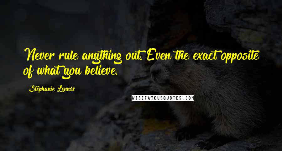 Stephanie Lennox Quotes: Never rule anything out. Even the exact opposite of what you believe.
