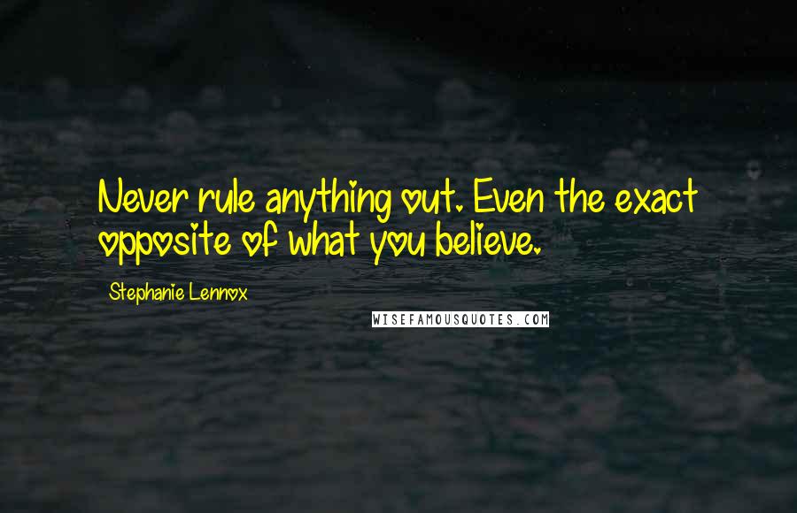 Stephanie Lennox Quotes: Never rule anything out. Even the exact opposite of what you believe.