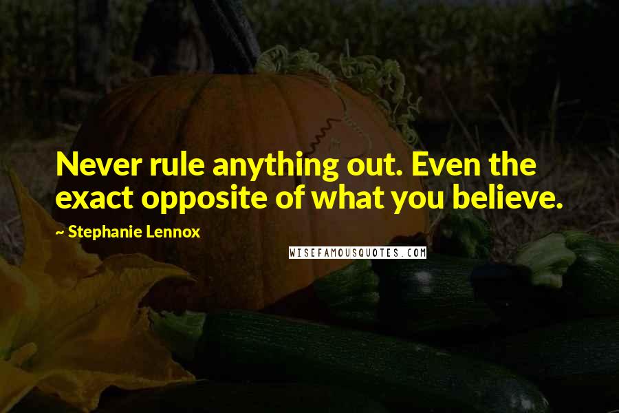 Stephanie Lennox Quotes: Never rule anything out. Even the exact opposite of what you believe.