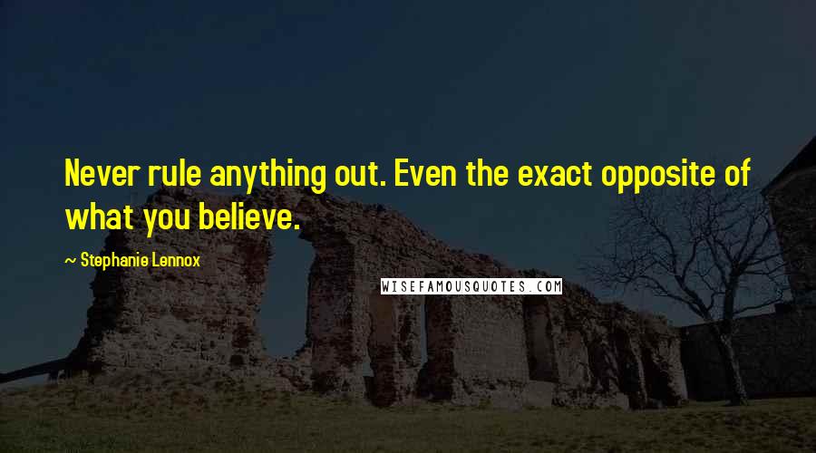 Stephanie Lennox Quotes: Never rule anything out. Even the exact opposite of what you believe.