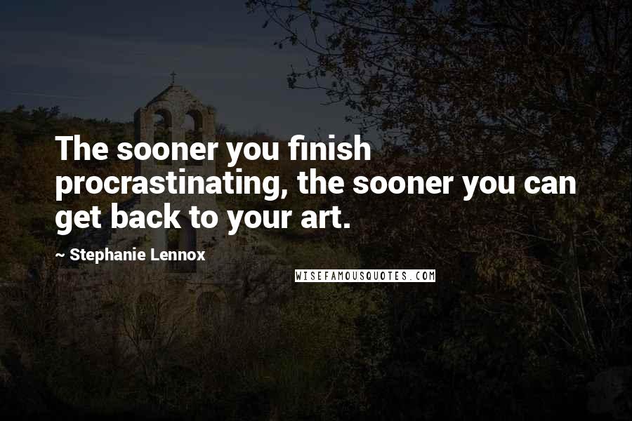 Stephanie Lennox Quotes: The sooner you finish procrastinating, the sooner you can get back to your art.