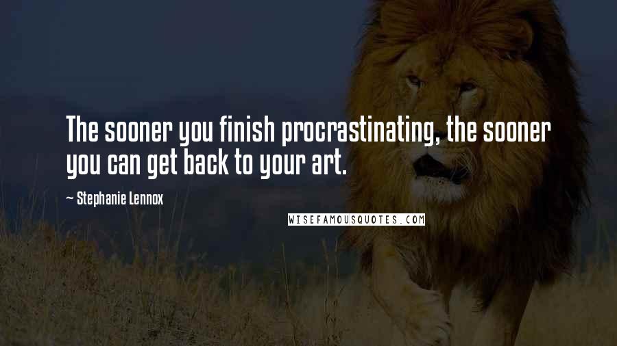 Stephanie Lennox Quotes: The sooner you finish procrastinating, the sooner you can get back to your art.