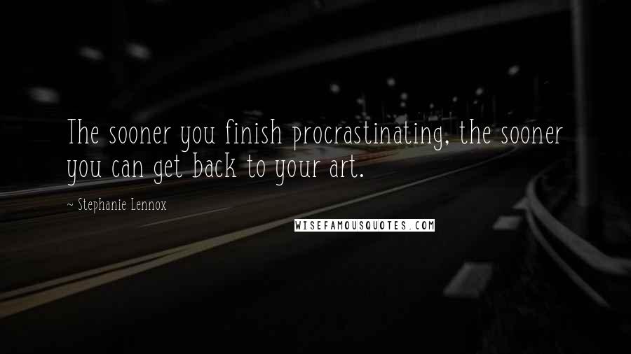 Stephanie Lennox Quotes: The sooner you finish procrastinating, the sooner you can get back to your art.