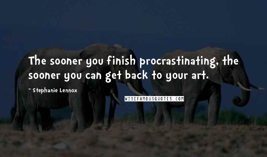 Stephanie Lennox Quotes: The sooner you finish procrastinating, the sooner you can get back to your art.