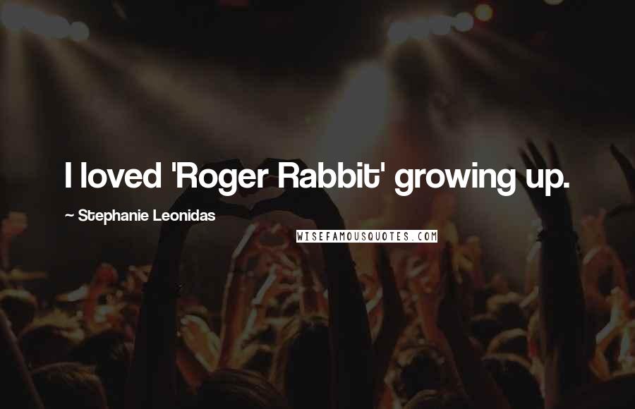 Stephanie Leonidas Quotes: I loved 'Roger Rabbit' growing up.