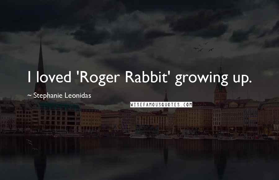 Stephanie Leonidas Quotes: I loved 'Roger Rabbit' growing up.