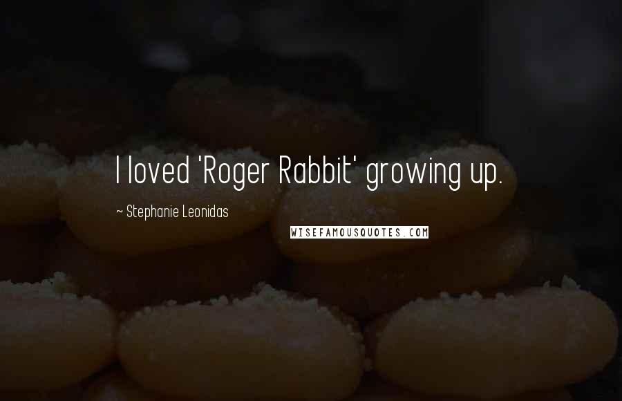 Stephanie Leonidas Quotes: I loved 'Roger Rabbit' growing up.