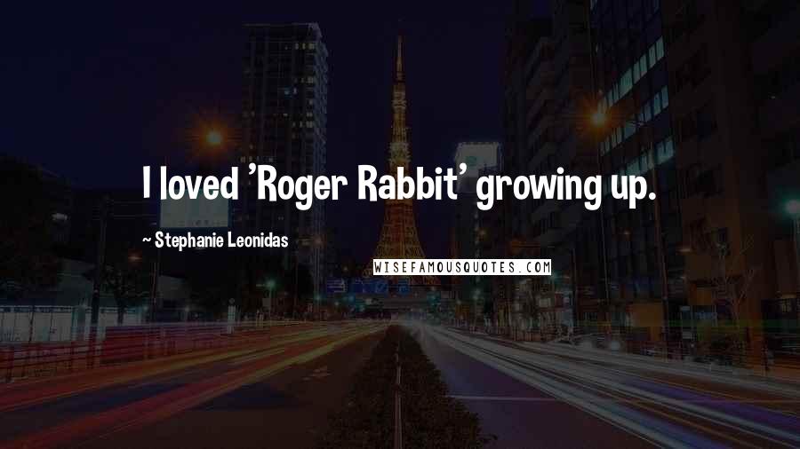 Stephanie Leonidas Quotes: I loved 'Roger Rabbit' growing up.