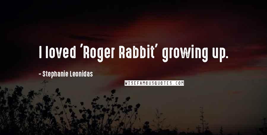 Stephanie Leonidas Quotes: I loved 'Roger Rabbit' growing up.