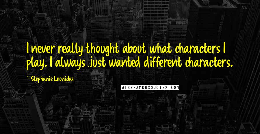 Stephanie Leonidas Quotes: I never really thought about what characters I play. I always just wanted different characters.