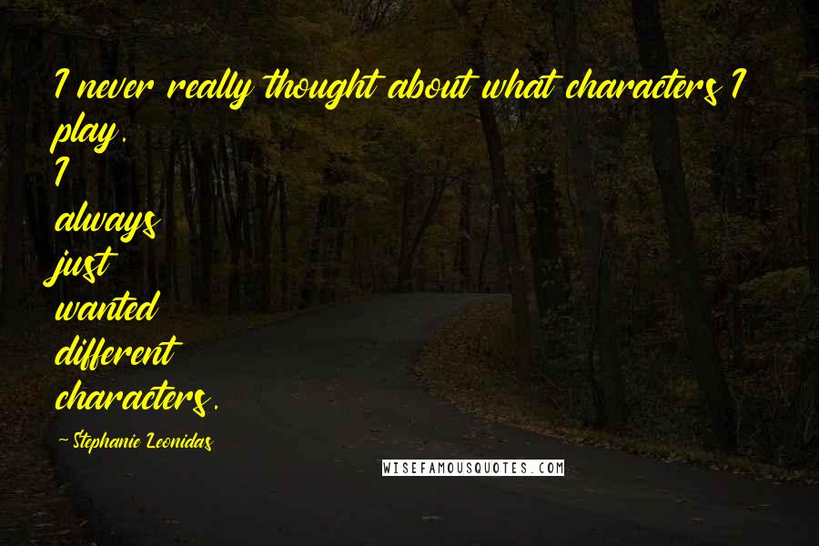 Stephanie Leonidas Quotes: I never really thought about what characters I play. I always just wanted different characters.