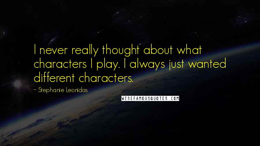 Stephanie Leonidas Quotes: I never really thought about what characters I play. I always just wanted different characters.