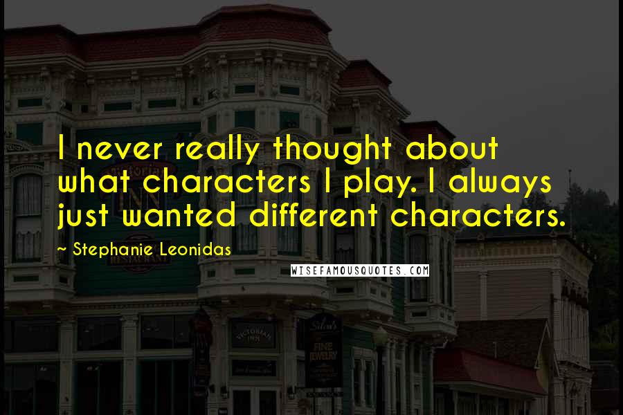 Stephanie Leonidas Quotes: I never really thought about what characters I play. I always just wanted different characters.