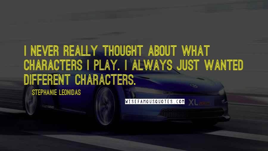 Stephanie Leonidas Quotes: I never really thought about what characters I play. I always just wanted different characters.