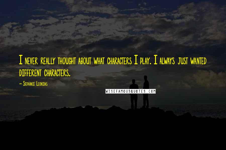 Stephanie Leonidas Quotes: I never really thought about what characters I play. I always just wanted different characters.