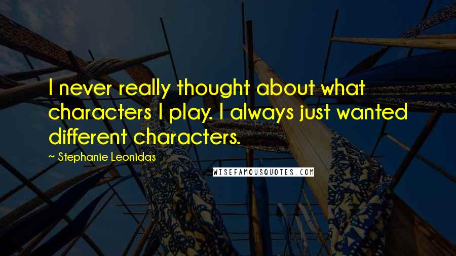 Stephanie Leonidas Quotes: I never really thought about what characters I play. I always just wanted different characters.