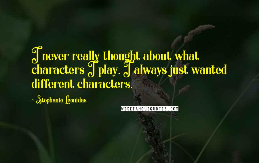 Stephanie Leonidas Quotes: I never really thought about what characters I play. I always just wanted different characters.