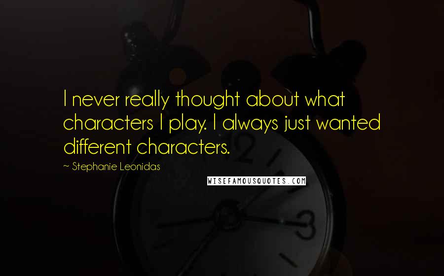 Stephanie Leonidas Quotes: I never really thought about what characters I play. I always just wanted different characters.