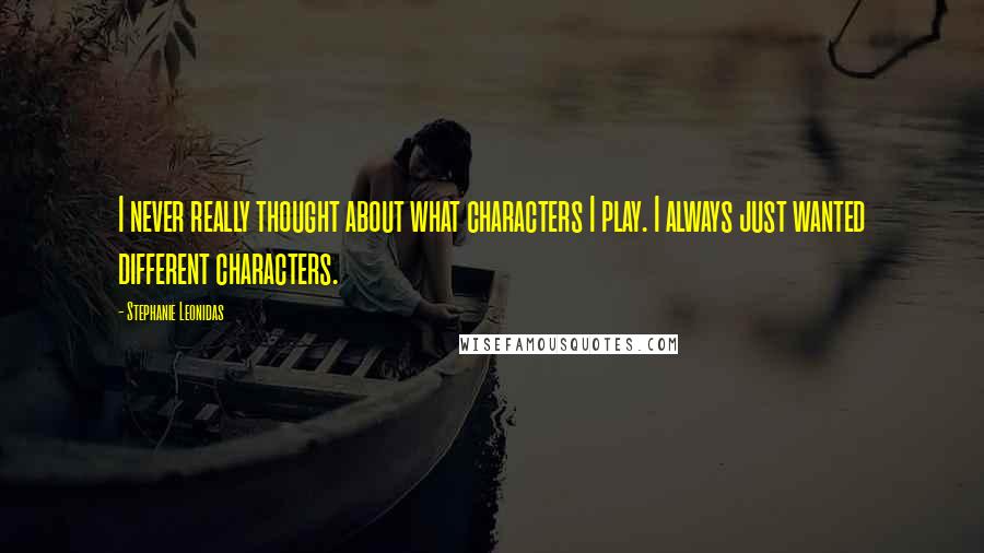 Stephanie Leonidas Quotes: I never really thought about what characters I play. I always just wanted different characters.