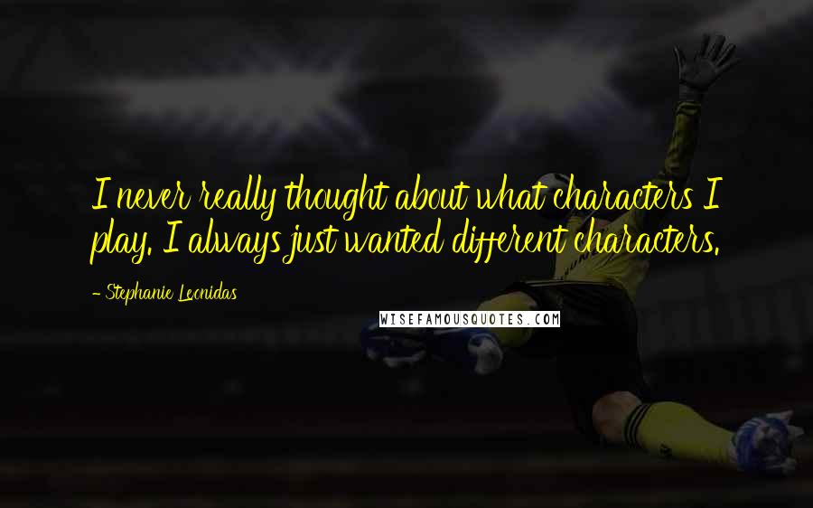 Stephanie Leonidas Quotes: I never really thought about what characters I play. I always just wanted different characters.