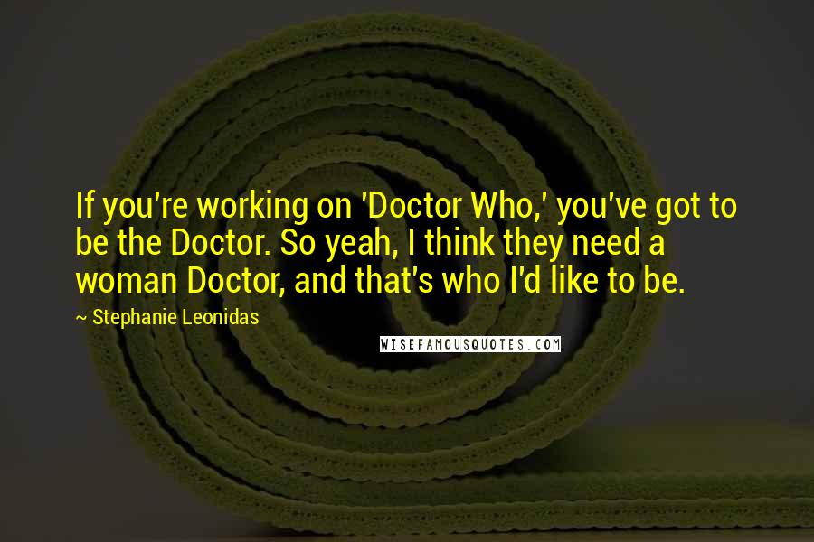 Stephanie Leonidas Quotes: If you're working on 'Doctor Who,' you've got to be the Doctor. So yeah, I think they need a woman Doctor, and that's who I'd like to be.