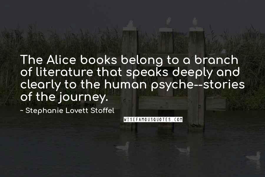 Stephanie Lovett Stoffel Quotes: The Alice books belong to a branch of literature that speaks deeply and clearly to the human psyche--stories of the journey.