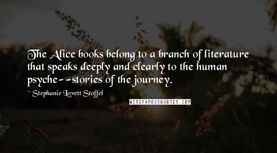 Stephanie Lovett Stoffel Quotes: The Alice books belong to a branch of literature that speaks deeply and clearly to the human psyche--stories of the journey.