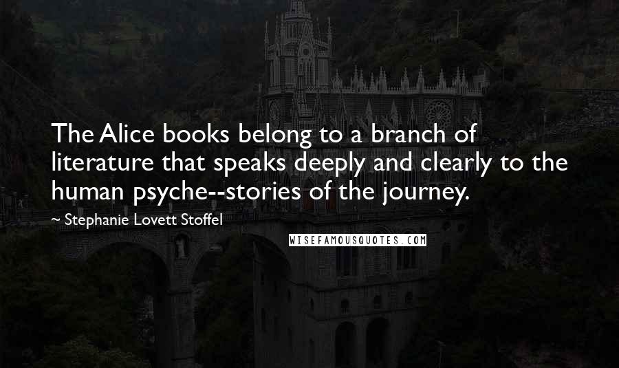 Stephanie Lovett Stoffel Quotes: The Alice books belong to a branch of literature that speaks deeply and clearly to the human psyche--stories of the journey.