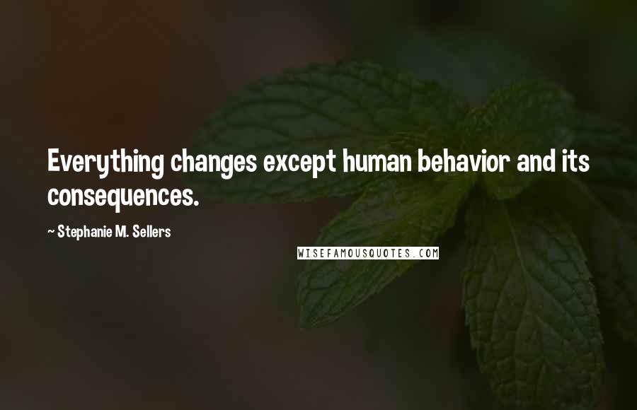 Stephanie M. Sellers Quotes: Everything changes except human behavior and its consequences.