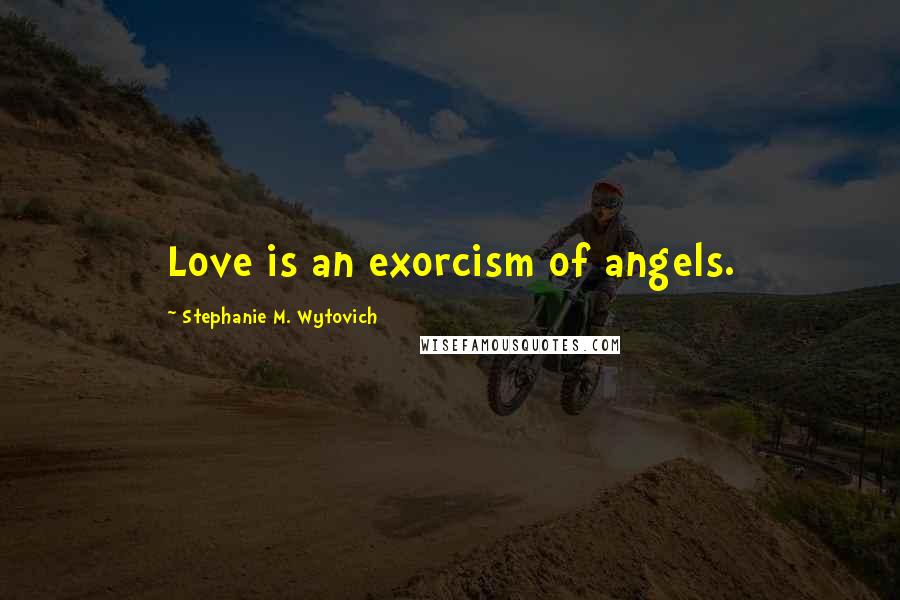 Stephanie M. Wytovich Quotes: Love is an exorcism of angels.