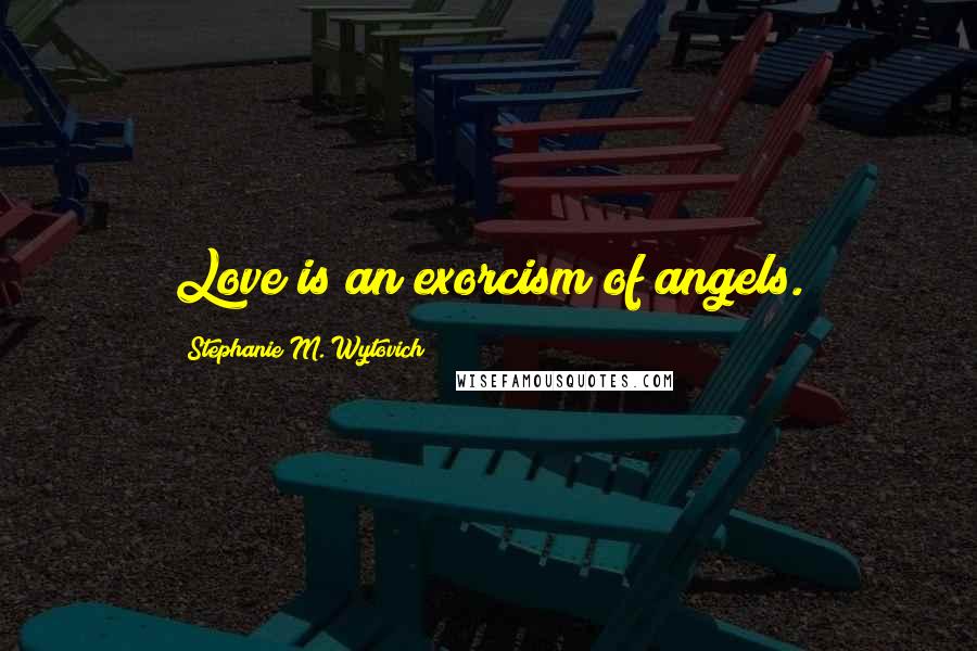 Stephanie M. Wytovich Quotes: Love is an exorcism of angels.
