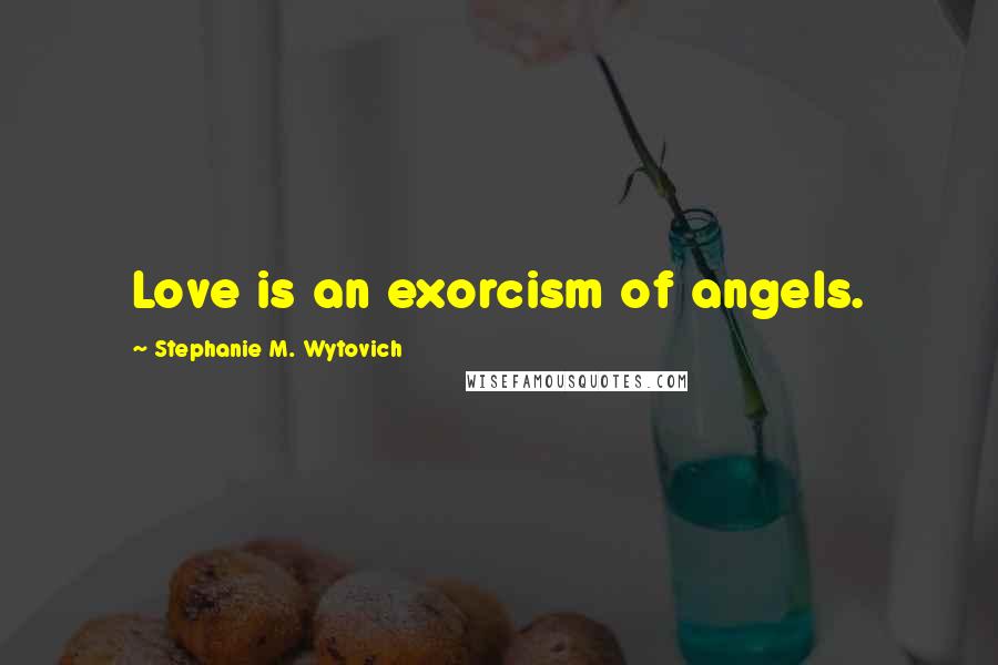 Stephanie M. Wytovich Quotes: Love is an exorcism of angels.
